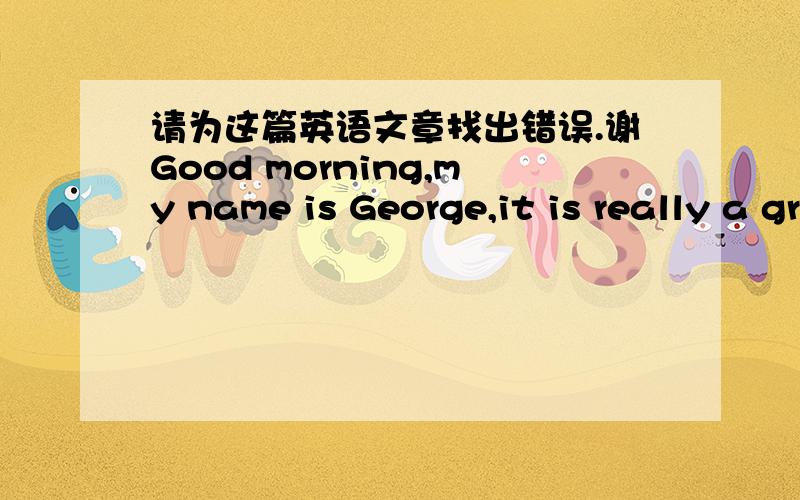 请为这篇英语文章找出错误.谢Good morning,my name is George,it is really a great honor to have this opportunity for a interview myself.Now i will introduce myself briefly,i am 19 years old,born in jilin province ,northeast of china.I am st