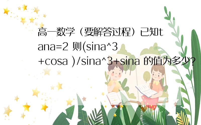 高一数学（要解答过程）已知tana=2 则(sina^3+cosa )/sina^3+sina 的值为多少?