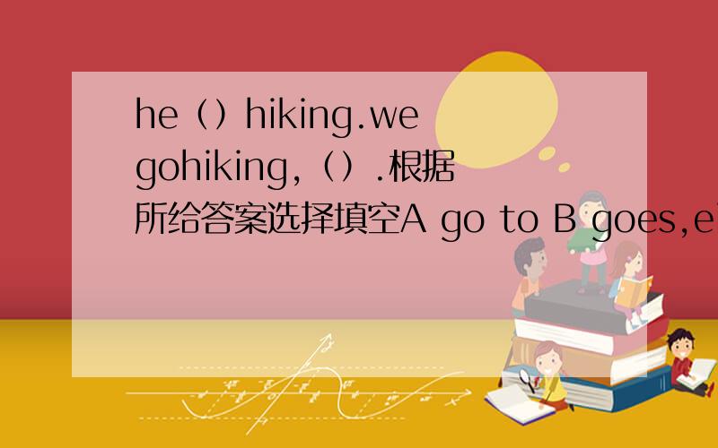 he（）hiking.we gohiking,（）.根据所给答案选择填空A go to B goes,either C goes ,too
