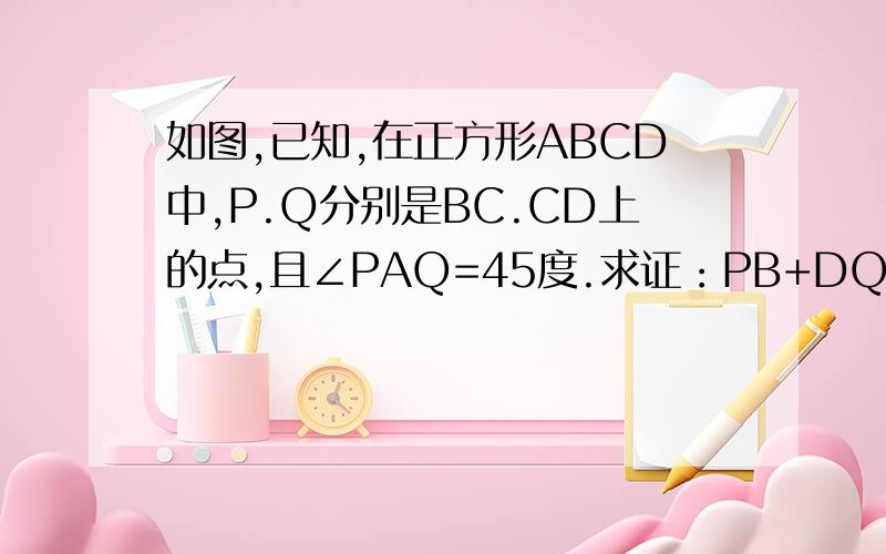 如图,已知,在正方形ABCD中,P.Q分别是BC.CD上的点,且∠PAQ=45度.求证：PB+DQ=PQ图上传不了,要图找我Q630134995