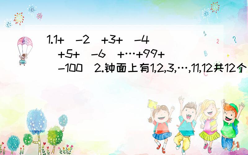 1.1+（-2）+3+（-4）+5+（-6）+…+99+（-100）2.钟面上有1,2,3,…,11,12共12个数字① 试着在这些数字前标上正负号,使它们的和为0② 你能总结出什么数学规律?3.大于4且小于5的整数有哪几个?偶数有哪