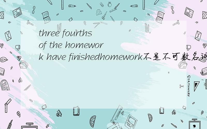three fourths of the homework have finishedhomework不是不可数名词吗?为什么用单数?还有为什么不用不定式呢?有人说什么4分之3里的3是4份当中的所以是复数 简直是神经病!由于不同答案太多 所以非明白
