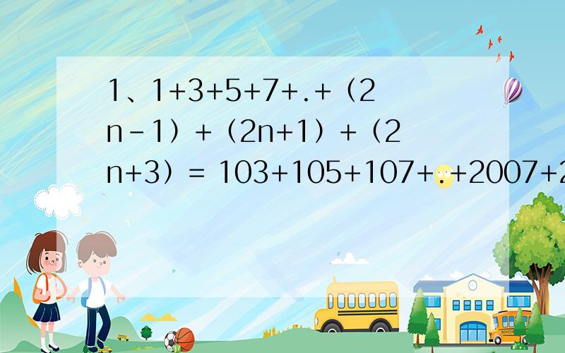 1、1+3+5+7+.+（2n-1）+（2n+1）+（2n+3）= 103+105+107+.+2007+2009=2、如果2x的3次方y的n次方+（m-2）x是关于x、y的五次二项式,则m、n的值为