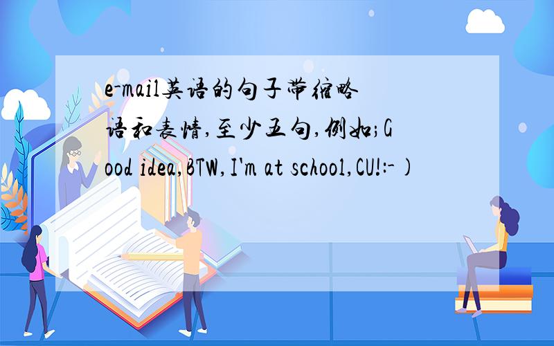 e-mail英语的句子带缩略语和表情,至少五句,例如;Good idea,BTW,I'm at school,CU!:-)