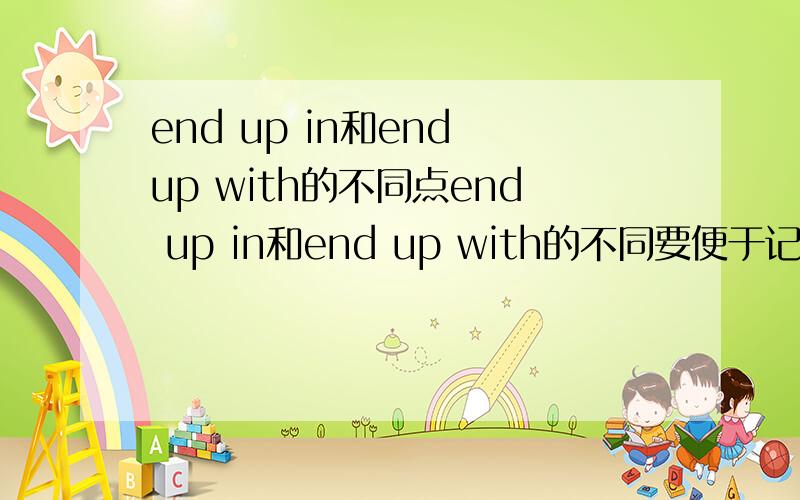 end up in和end up with的不同点end up in和end up with的不同要便于记忆,讲清楚点,