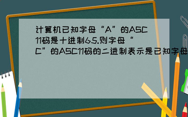 计算机已知字母“A”的ASC11码是十进制65.则字母“C”的ASC11码的二进制表示是已知字母“A”的ASC11码是十进制65.则字母“C”的ASC11码的二进制表示是