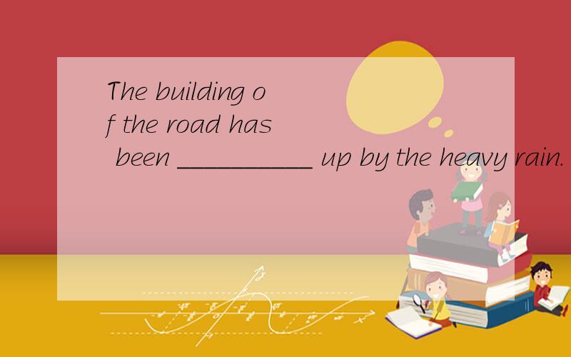 The building of the road has been __________ up by the heavy rain.