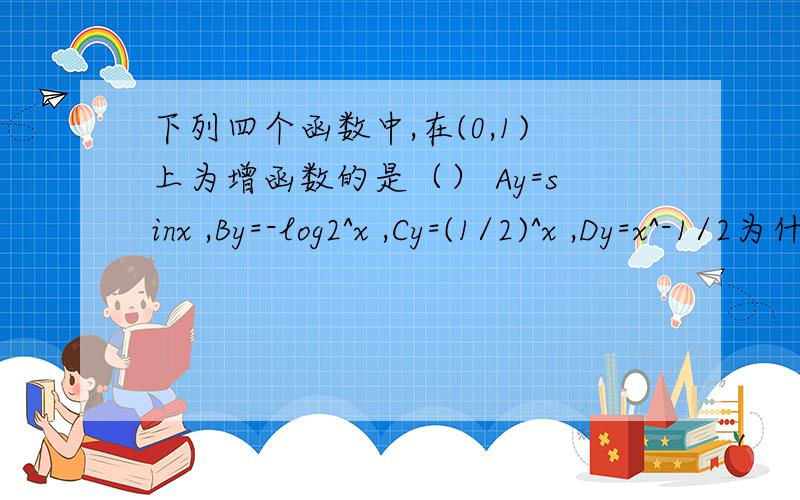 下列四个函数中,在(0,1)上为增函数的是（） Ay=sinx ,By=-log2^x ,Cy=(1/2)^x ,Dy=x^-1/2为什么选B 我觉得是选A 为什么啊