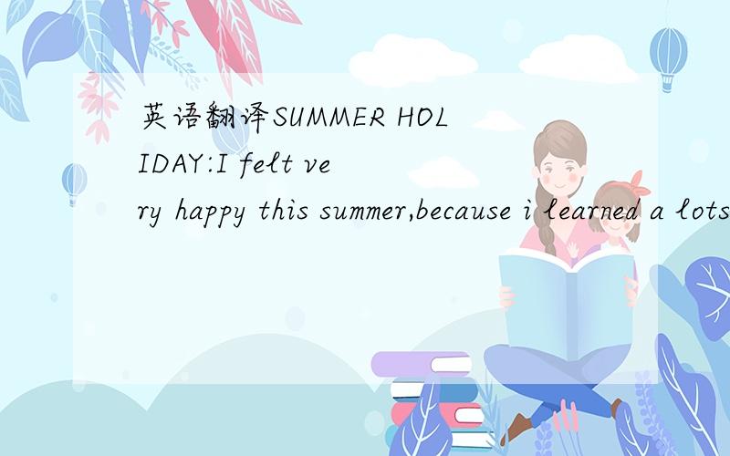 英语翻译SUMMER HOLIDAY:I felt very happy this summer,because i learned a lots.At the begin of this summer holiday,i read some books,All of them are famous in the world,some of them are from china,others are from English.and i saw them online ,bec
