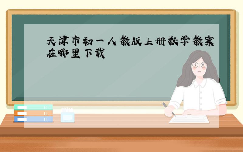 天津市初一人教版上册数学教案在哪里下载