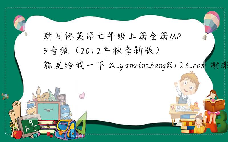 新目标英语七年级上册全册MP3音频（2012年秋季新版）能发给我一下么.yanxinzheng@126.com 谢谢.