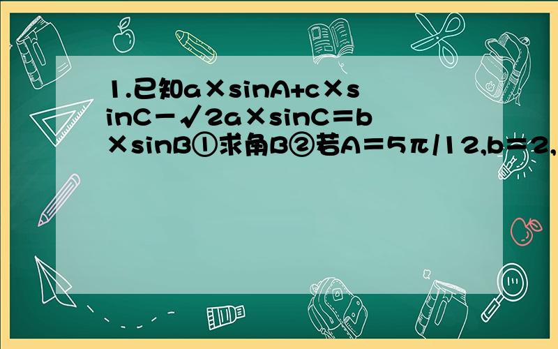 1.已知a×sinA+c×sinC－√2a×sinC＝b×sinB①求角B②若A＝5π/12,b＝2,求边a,边c 2.已知tan （α－β）＝1/2,tan β＝－1/7,α,β∈（0,π）求2α－β的值