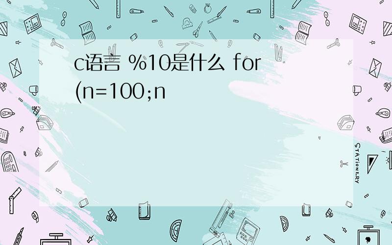 c语言 %10是什么 for(n=100;n