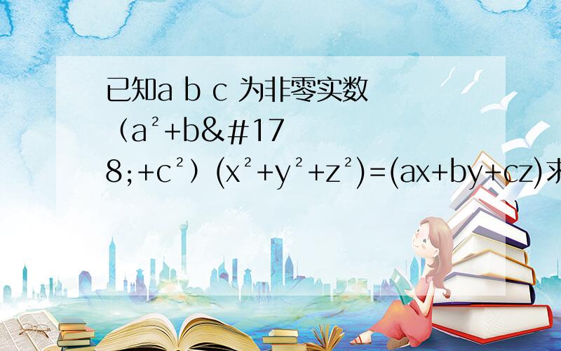 已知a b c 为非零实数 （a²+b²+c²）(x²+y²+z²)=(ax+by+cz)求证 x/a=y/b=z/c（a²+b²+c²）(x²+y²+z²)=(ax+by+cz)²错了错了最后有平方