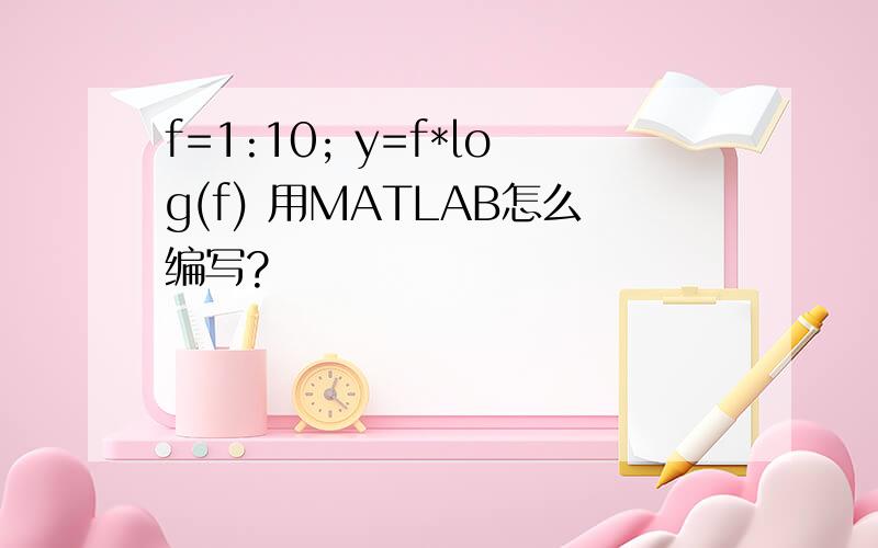f=1:10; y=f*log(f) 用MATLAB怎么编写?
