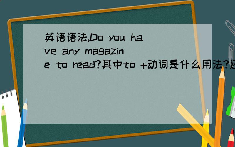 英语语法,Do you have any magazine to read?其中to +动词是什么用法?还有就是magazine用复数还是单数.