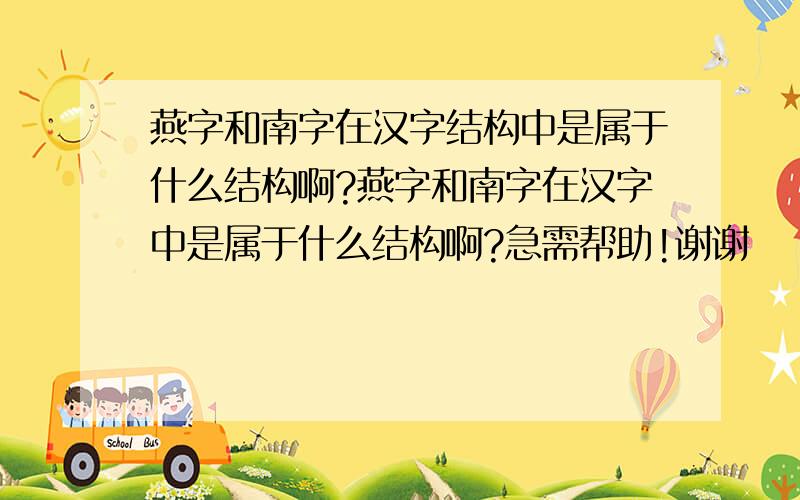 燕字和南字在汉字结构中是属于什么结构啊?燕字和南字在汉字中是属于什么结构啊?急需帮助!谢谢