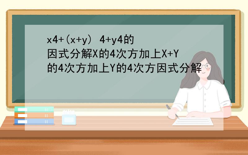 x4+(x+y) 4+y4的因式分解X的4次方加上X+Y的4次方加上Y的4次方因式分解