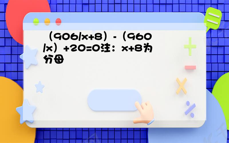 （906/x+8）-（960/x）+20=0注：x+8为分母