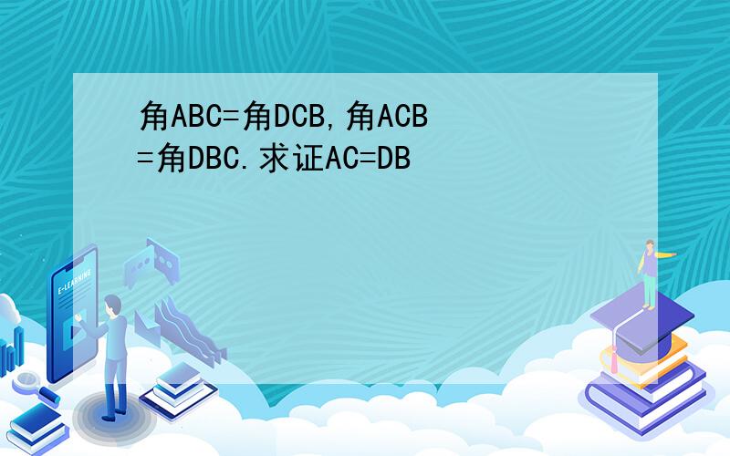 角ABC=角DCB,角ACB=角DBC.求证AC=DB