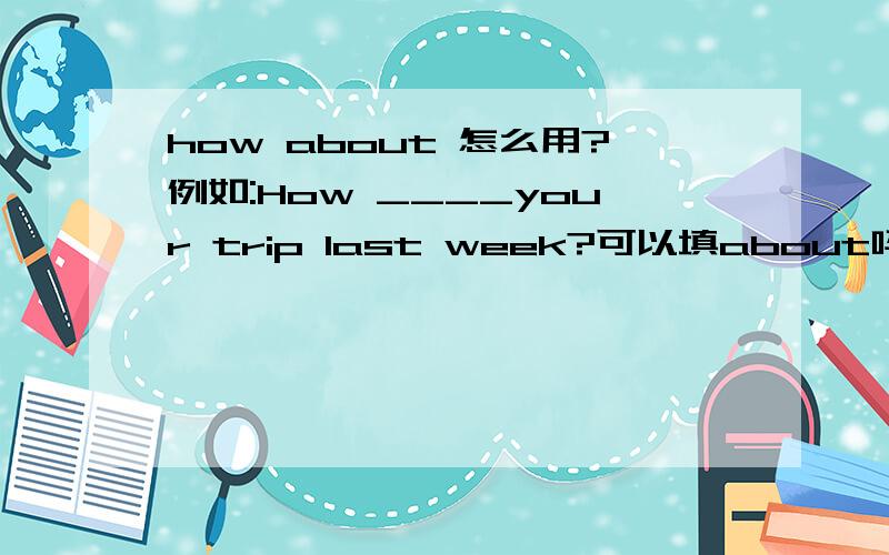 how about 怎么用?例如:How ____your trip last week?可以填about吗?