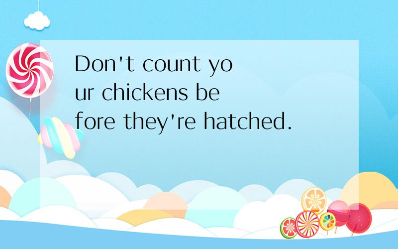 Don't count your chickens before they're hatched.
