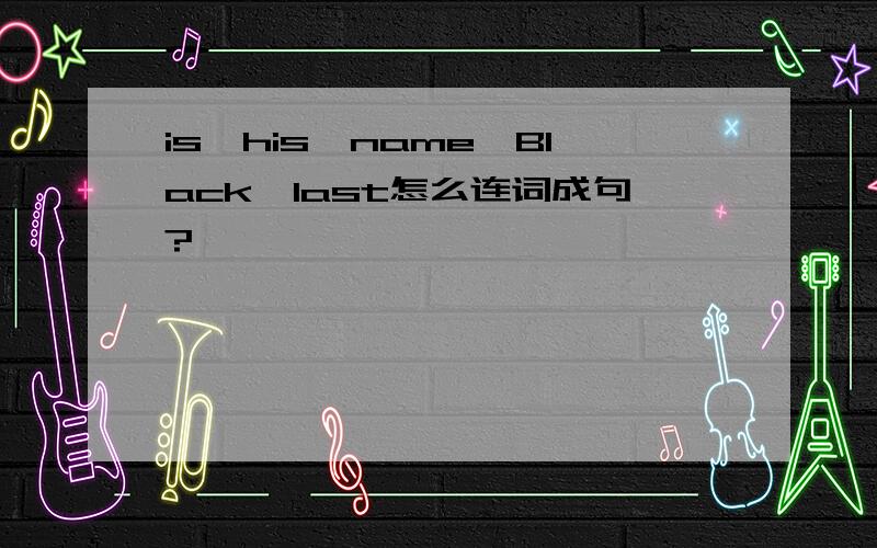 is,his,name,Black,last怎么连词成句?