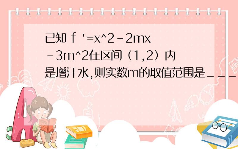 已知 f '=x^2-2mx-3m^2在区间（1,2）内是增汗水,则实数m的取值范围是_____为什么是闭区间?
