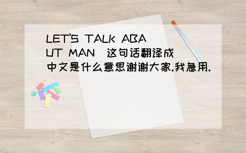 LET'S TALK ABAUT MAN  这句话翻译成中文是什么意思谢谢大家.我急用.