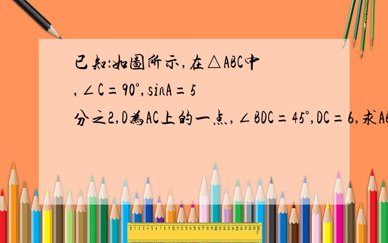 已知：如图所示,在△ABC中,∠C=90°,sinA=5分之2,D为AC上的一点,∠BDC=45°,DC=6,求AB的长.