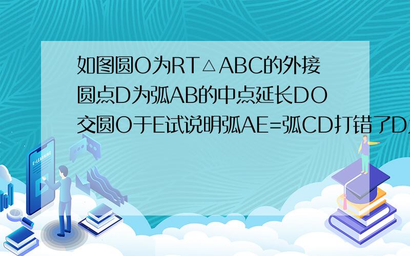 如图圆O为RT△ABC的外接圆点D为弧AB的中点延长DO交圆O于E试说明弧AE=弧CD打错了D为弧BC中点