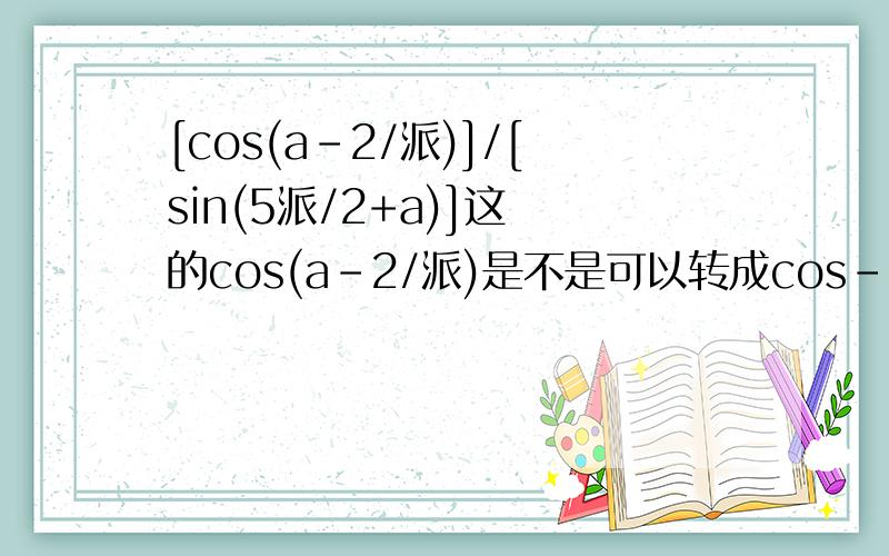 [cos(a-2/派)]/[sin(5派/2+a)]这裏的cos(a-2/派)是不是可以转成cos-(2/派-a)=sinasin(5派/2+a).转成sin(2派+派/2+a)=sin(派/2+a)=cosa