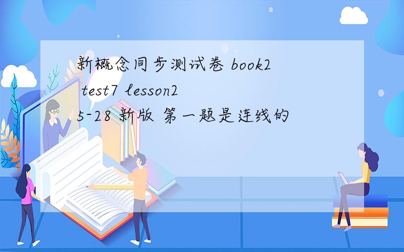新概念同步测试卷 book2 test7 lesson25-28 新版 第一题是连线的