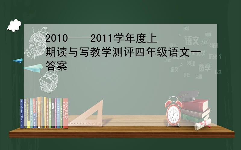 2010——2011学年度上期读与写教学测评四年级语文一答案