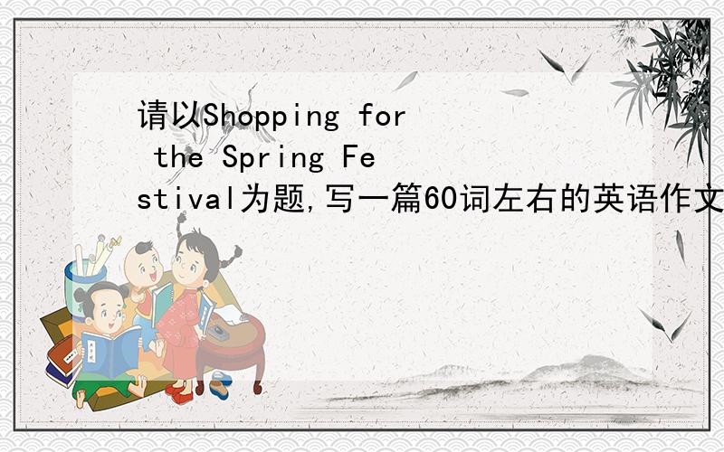 请以Shopping for the Spring Festival为题,写一篇60词左右的英语作文作文还要有中文意思啊