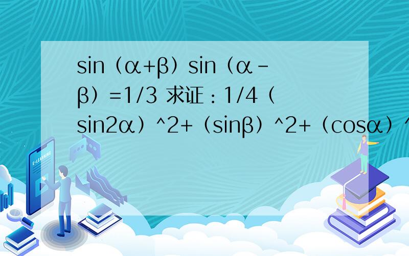 sin（α+β）sin（α-β）=1/3 求证：1/4（sin2α）^2+（sinβ）^2+（cosα）^4 的定值我是照着题抄下来的，一个是证明吧