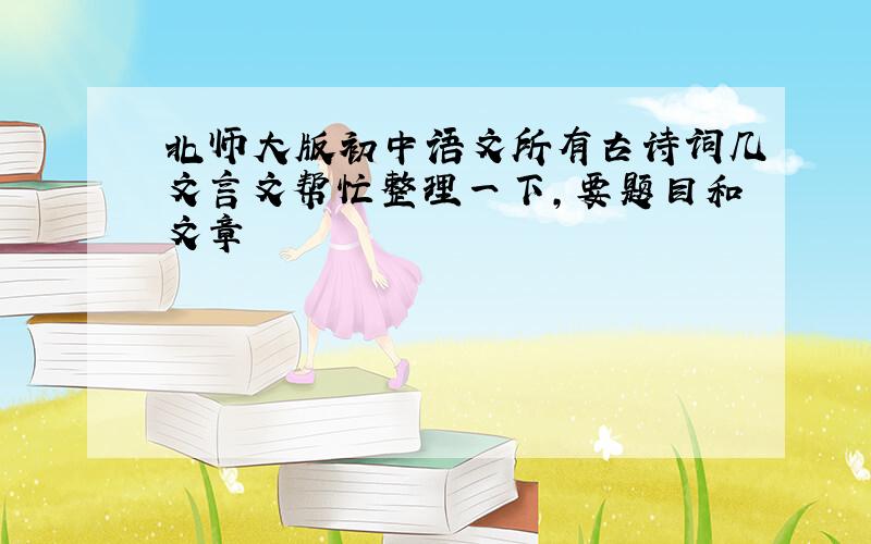北师大版初中语文所有古诗词几文言文帮忙整理一下,要题目和文章