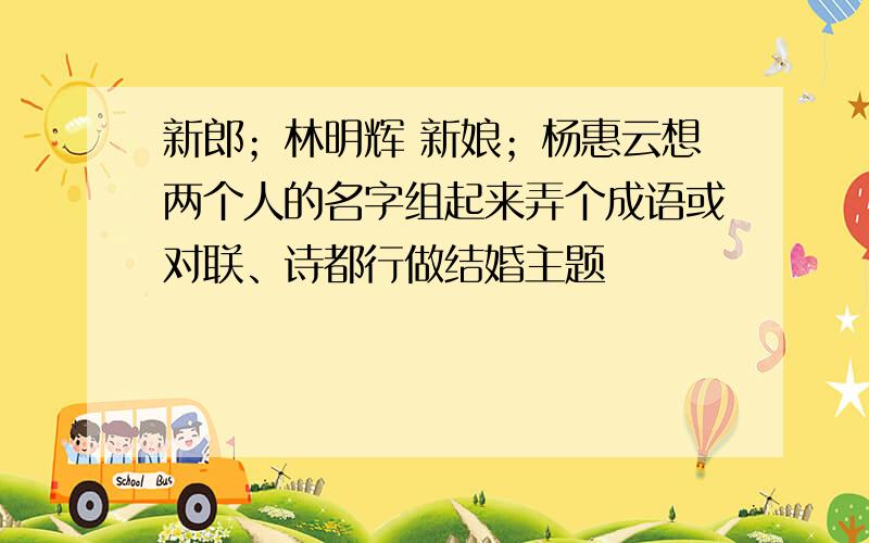 新郎；林明辉 新娘；杨惠云想两个人的名字组起来弄个成语或对联、诗都行做结婚主题