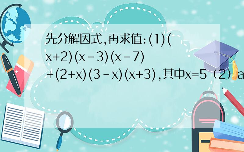 先分解因式,再求值:(1)(x+2)(x-3)(x-7)+(2+x)(3-x)(x+3),其中x=5（2）a(b-1)+c(1-b)-b+1,其中a=1,b=2,c=3