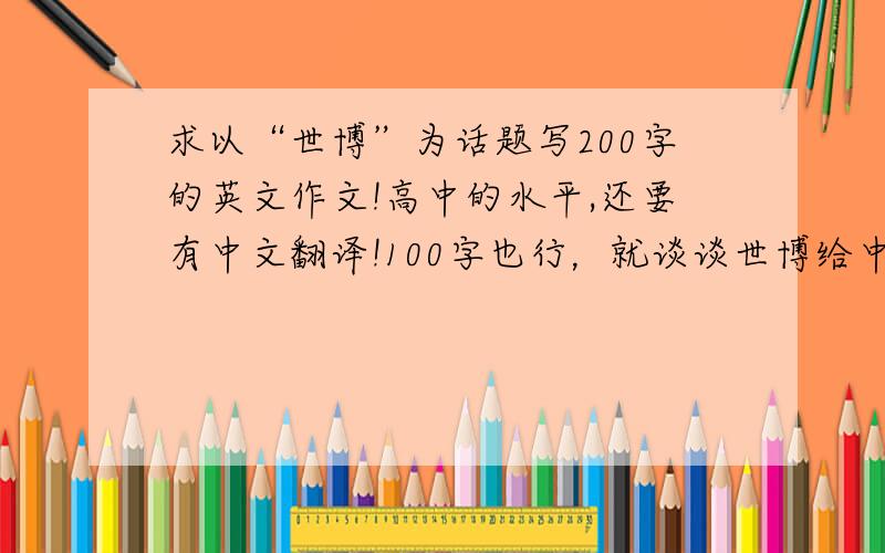 求以“世博”为话题写200字的英文作文!高中的水平,还要有中文翻译!100字也行，就谈谈世博给中国带来什么，做为中国人很骄傲之类的就行了。