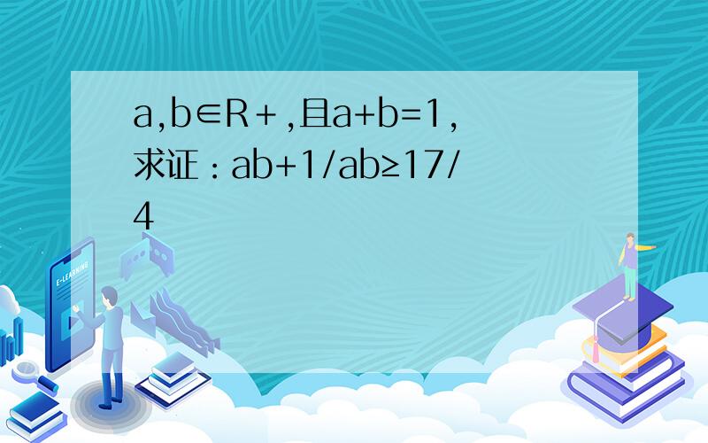 a,b∈R＋,且a+b=1,求证：ab+1/ab≥17/4