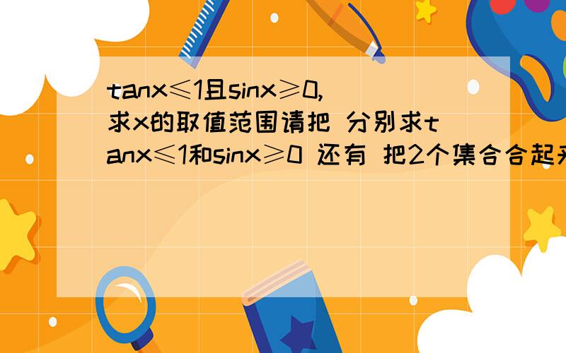 tanx≤1且sinx≥0,求x的取值范围请把 分别求tanx≤1和sinx≥0 还有 把2个集合合起来