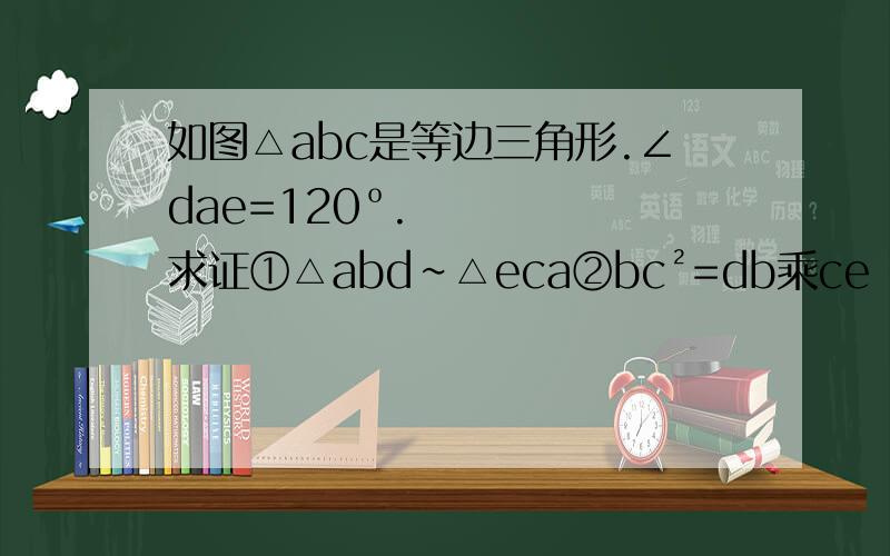 如图△abc是等边三角形.∠dae=120º.求证①△abd∽△eca②bc²=db乘ce