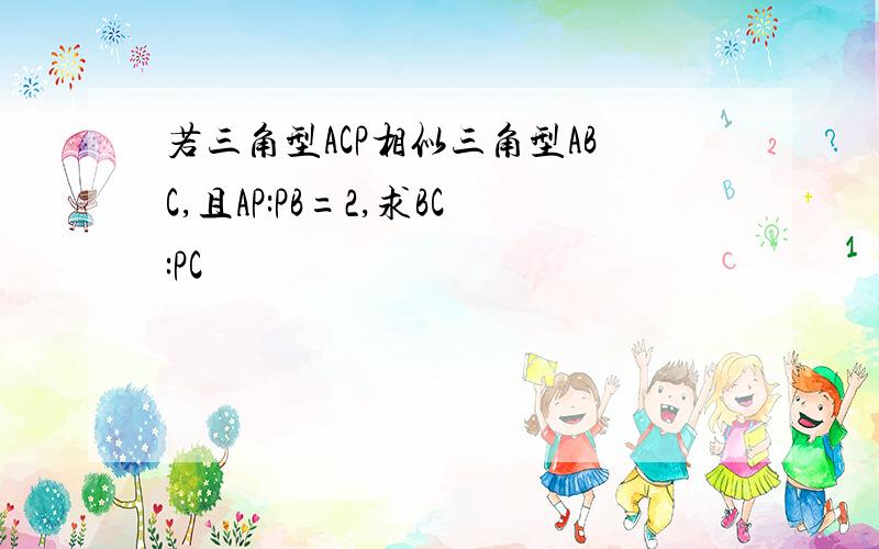 若三角型ACP相似三角型ABC,且AP:PB=2,求BC:PC