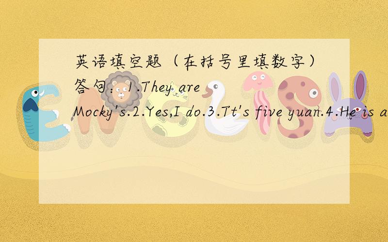 英语填空题（在括号里填数字）答句：1.They are Mocky's.2.Yes,I do.3.Tt's five yuan.4.He is a teacher.5.It'd nrxt tu the bank.问句：What does he do?( ) Where is the library?( ) Do you know him?( ) Whose CDs are these?( ) How much is