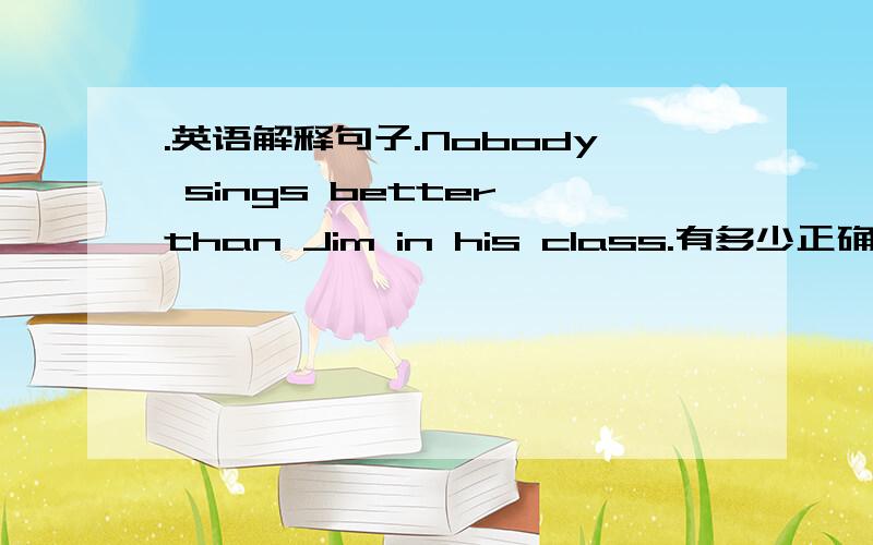 .英语解释句子.Nobody sings better than Jim in his class.有多少正确的答案都写出来..越多越好.