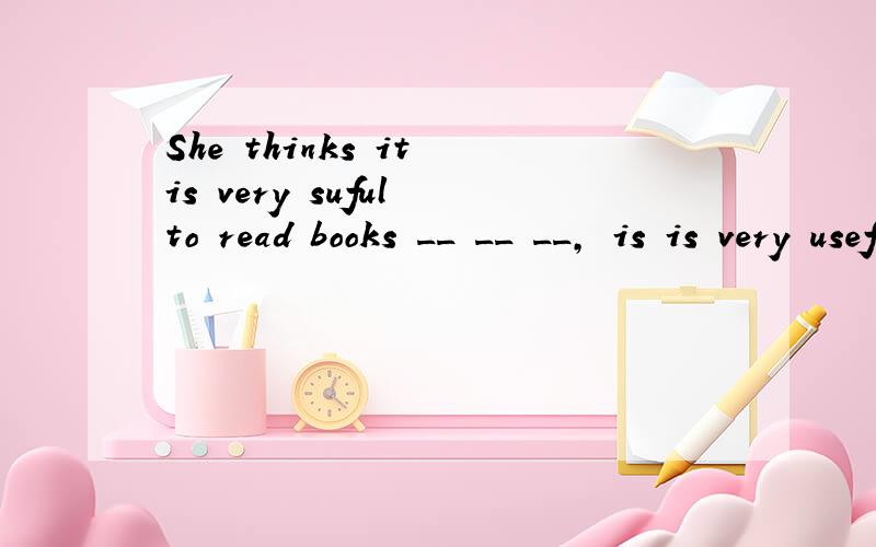 She thinks it is very suful to read books __ __ __, is is very useful to read booksShe thinks it is very suful to read books__ __ __, is is very useful to read booksThis morning my cousin gave me a phone callThis morning my cousin __ __She said ,