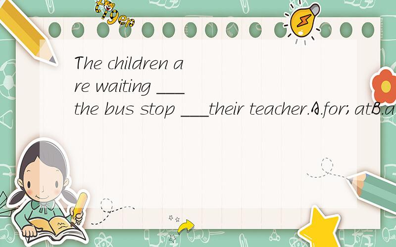 The children are waiting ___the bus stop ___their teacher.A.for;atB.at;forC.at;atD.for;for