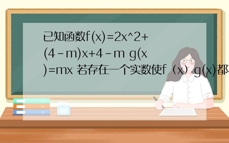 已知函数f(x)=2x^2+(4-m)x+4-m g(x)=mx 若存在一个实数使f（x）g(x)都不是正数,求m范围