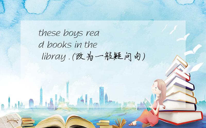 these boys read books in the libray .（改为一般疑问句）